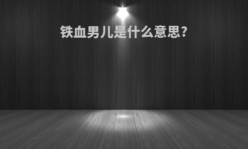 铁血男儿是什么意思?
