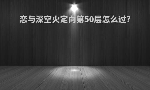 恋与深空火定向第50层怎么过?