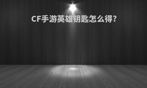 CF手游英雄钥匙怎么得?