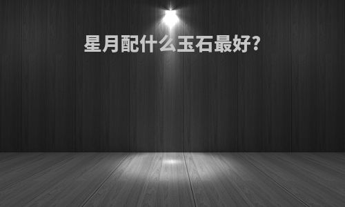 星月配什么玉石最好?