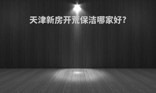 天津新房开荒保洁哪家好?