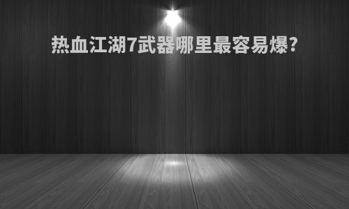 热血江湖7武器哪里最容易爆?