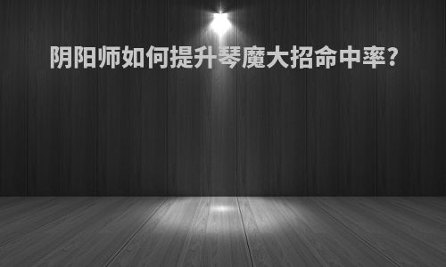 阴阳师如何提升琴魔大招命中率?