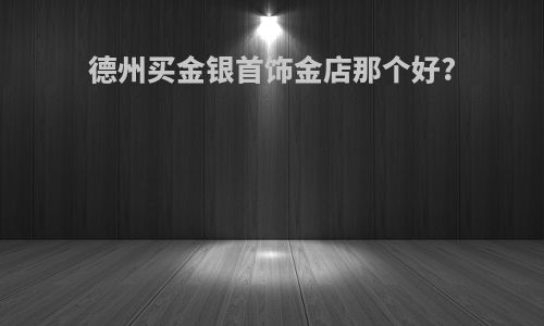 德州买金银首饰金店那个好?