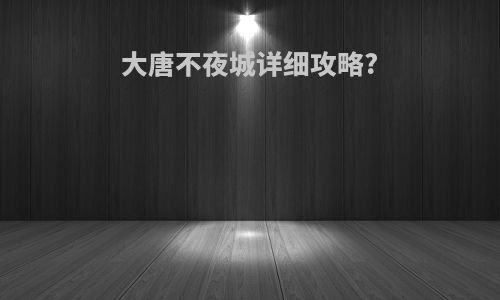 大唐不夜城详细攻略?