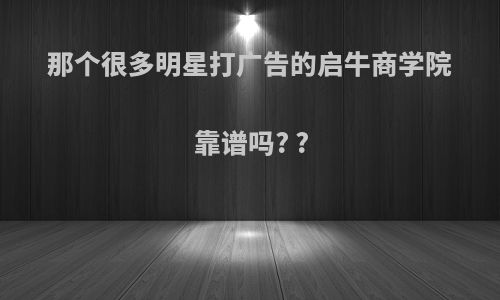 那个很多明星打广告的启牛商学院靠谱吗? ?