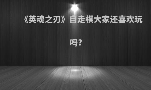 《英魂之刃》自走棋大家还喜欢玩吗?