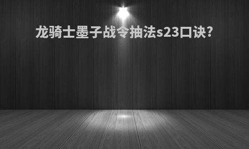 龙骑士墨子战令抽法s23口诀?