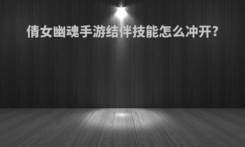 倩女幽魂手游结伴技能怎么冲开?