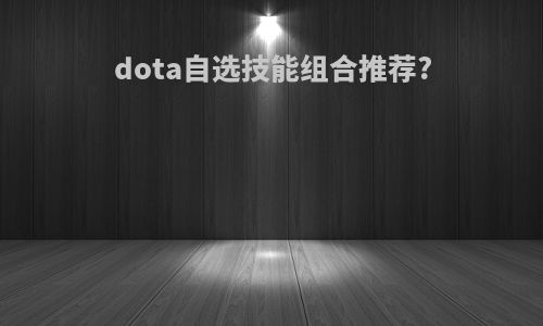 dota自选技能组合推荐?