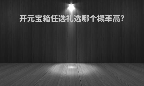 开元宝箱任选礼选哪个概率高?