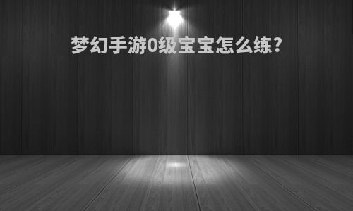 梦幻手游0级宝宝怎么练?