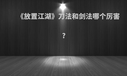 《放置江湖》刀法和剑法哪个厉害?