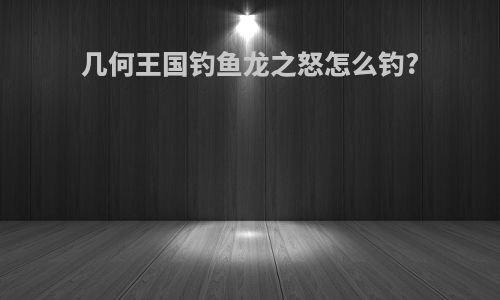 几何王国钓鱼龙之怒怎么钓?