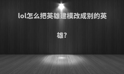 lol怎么把英雄建模改成别的英雄?