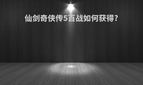 仙剑奇侠传5百战如何获得?