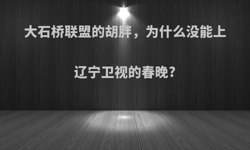 大石桥联盟的胡胖，为什么没能上辽宁卫视的春晚?