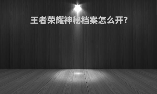 王者荣耀神秘档案怎么开?