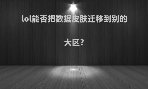 lol能否把数据皮肤迁移到别的大区?