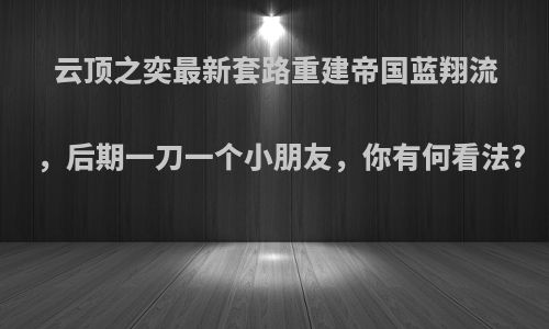 云顶之奕最新套路重建帝国蓝翔流，后期一刀一个小朋友，你有何看法?