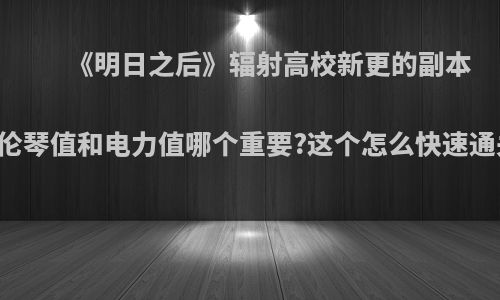 《明日之后》辐射高校新更的副本中伦琴值和电力值哪个重要?这个怎么快速通关?