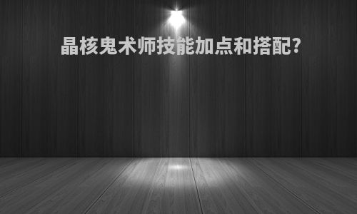 晶核鬼术师技能加点和搭配?