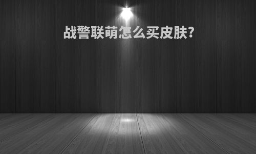 战警联萌怎么买皮肤?