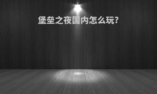 堡垒之夜国内怎么玩?
